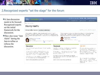 2.Recognized experts “set the stage” for the forum A Jam discussion needs to be focused. Recognized experts set the initial framework for the discussion. They also issue “Jam Alerts” during the Jam to refine or refocus the discussion. 