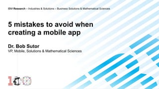 IBM Research – Industries & Solutions – Business Solutions & Mathematical Sciences 
5 mistakes to avoid when 
creating a mobile app 
Dr. Bob Sutor 
VP, Mobile, Solutions & Mathematical Sciences 
 