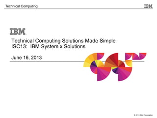 © 2013 IBM Corporation
Technical Computing
Technical Computing Solutions Made Simple
ISC13: IBM System x Solutions
June 16, 2013
 