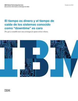 IBM Global Technology Services
Documento informativo | Liderazgo de ideas
Octubre de 2014
El tiempo es dinero y el tiempo de
caída de los sistemas conocido
como “downtime” es caro
Por qué es rentable tener una estrategia de soporte técnico robusta
 