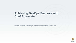 Achieving DevOps Success with
Chef Automate
Nicole Johnson – Manager, Solutions Architects – East NA
 