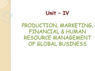 Unit – IV
PRODUCTION, MARKETING,
FINANCIAL & HUMAN
RESOURCE MANAGEMENT
OF GLOBAL BUSINESS
 