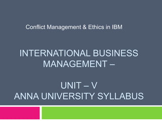 INTERNATIONAL BUSINESS
MANAGEMENT –
UNIT – V
ANNA UNIVERSITY SYLLABUS
Conflict Management & Ethics in IBM
 