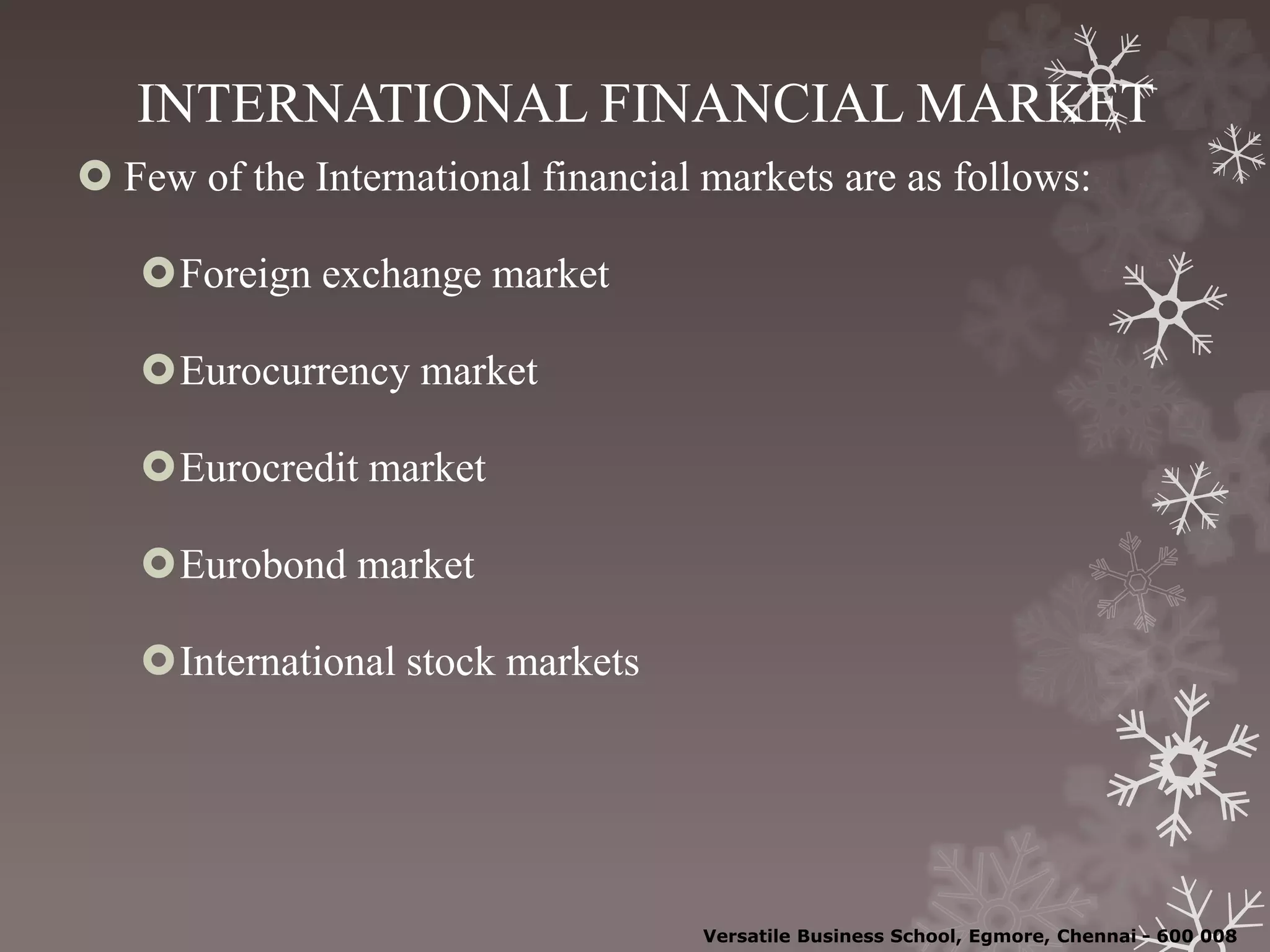 INTERNATIONAL FINANCIAL MARKET
 Few of the International financial markets are as follows:
Foreign exchange market
Eurocurrency market
Eurocredit market
Eurobond market
International stock markets
Versatile Business School, Egmore, Chennai - 600 008
 