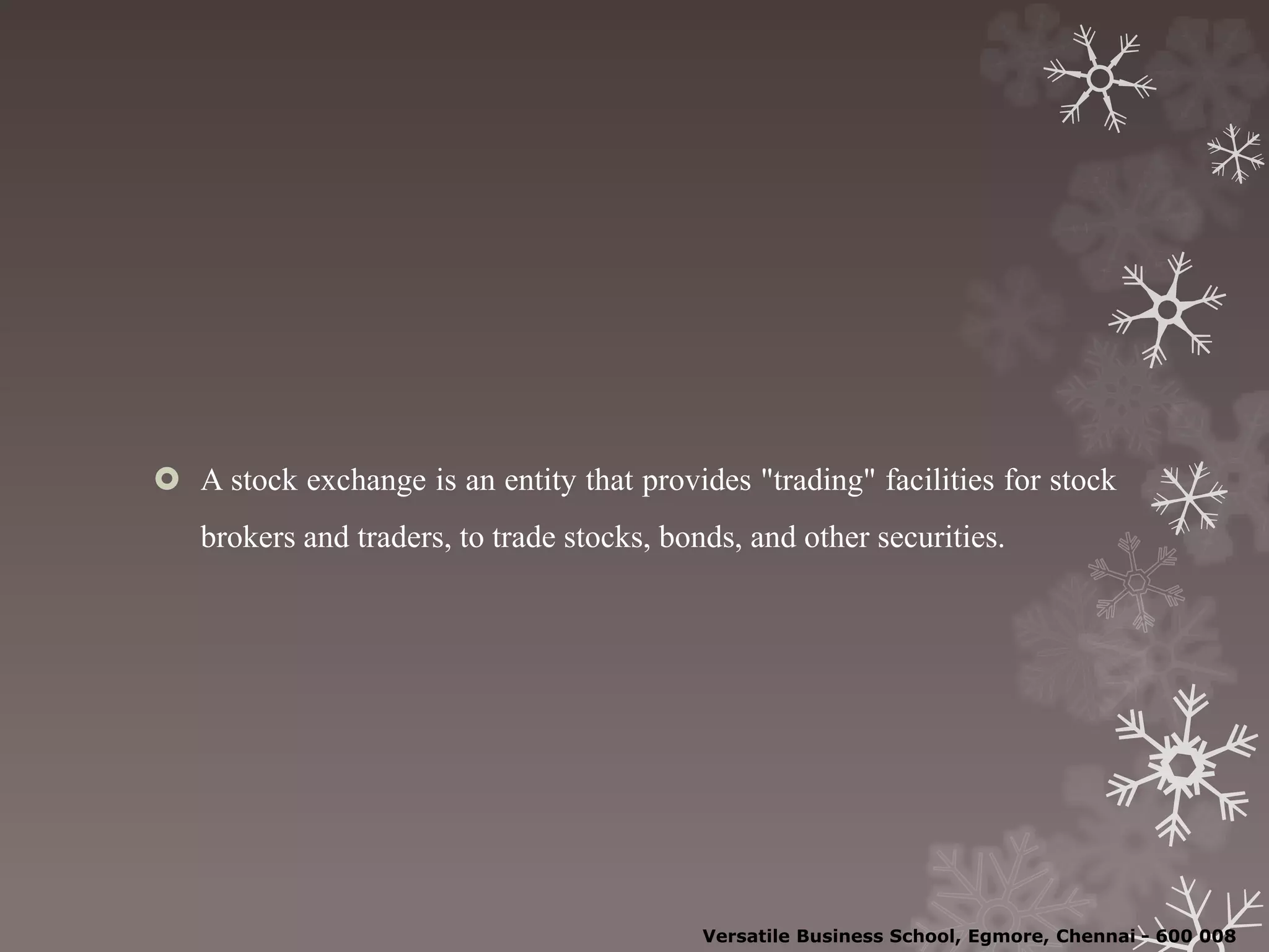  A stock exchange is an entity that provides "trading" facilities for stock
brokers and traders, to trade stocks, bonds, and other securities.
Versatile Business School, Egmore, Chennai - 600 008
 