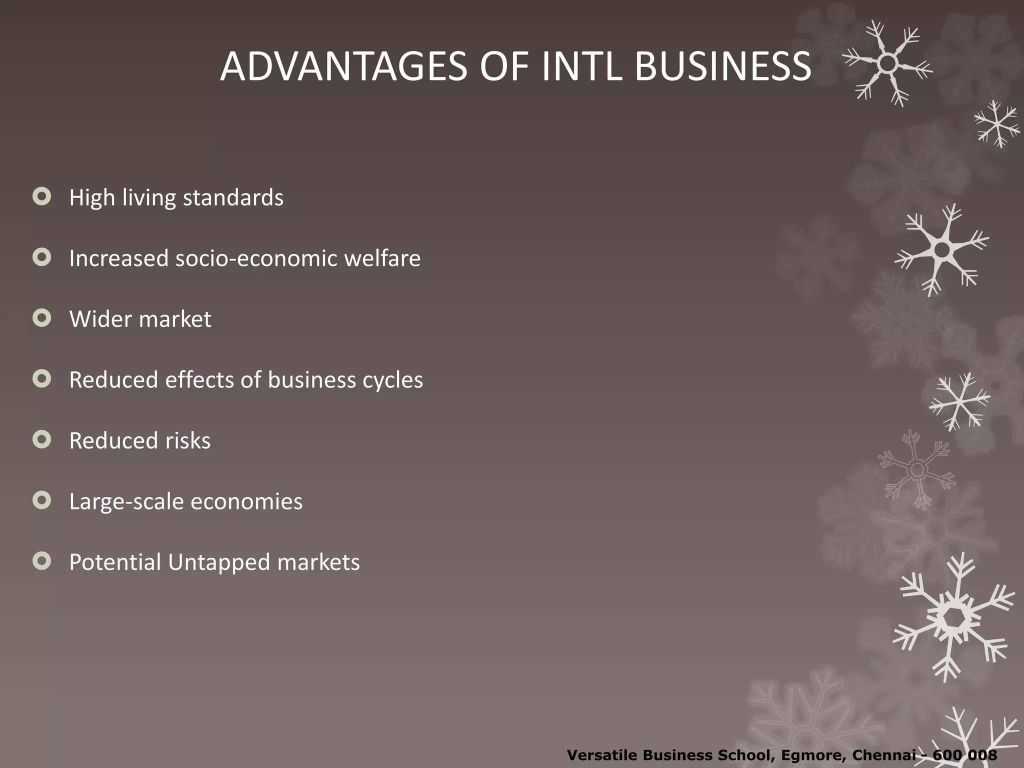 ADVANTAGES OF INTL BUSINESS
 High living standards
 Increased socio-economic welfare
 Wider market
 Reduced effects of business cycles
 Reduced risks
 Large-scale economies
 Potential Untapped markets
Versatile Business School, Egmore, Chennai - 600 008
 