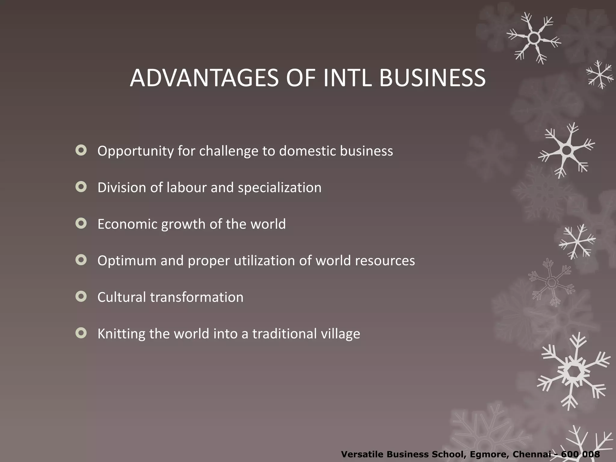 ADVANTAGES OF INTL BUSINESS
 Opportunity for challenge to domestic business
 Division of labour and specialization
 Economic growth of the world
 Optimum and proper utilization of world resources
 Cultural transformation
 Knitting the world into a traditional village
Versatile Business School, Egmore, Chennai - 600 008
 