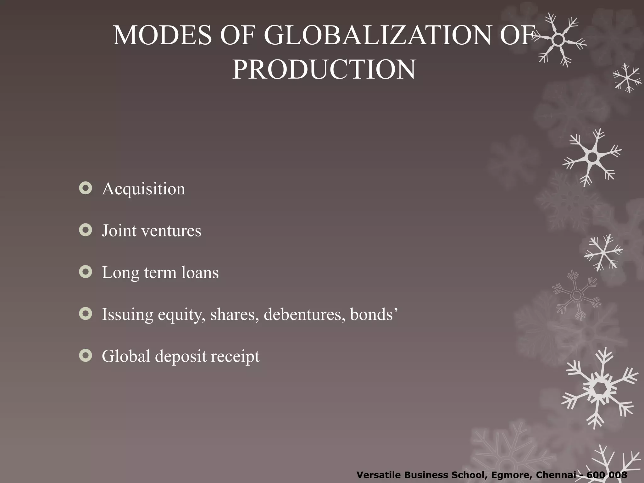 MODES OF GLOBALIZATION OF
PRODUCTION
 Acquisition
 Joint ventures
 Long term loans
 Issuing equity, shares, debentures, bonds’
 Global deposit receipt
Versatile Business School, Egmore, Chennai - 600 008
 