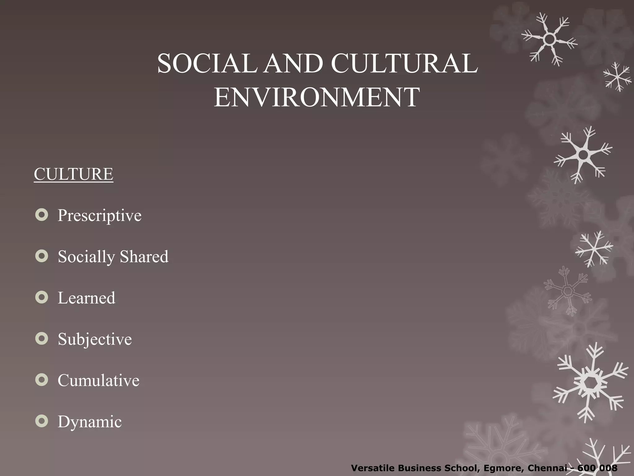 SOCIAL AND CULTURAL
ENVIRONMENT
CULTURE
 Prescriptive
 Socially Shared
 Learned
 Subjective
 Cumulative
 Dynamic
Versatile Business School, Egmore, Chennai - 600 008
 