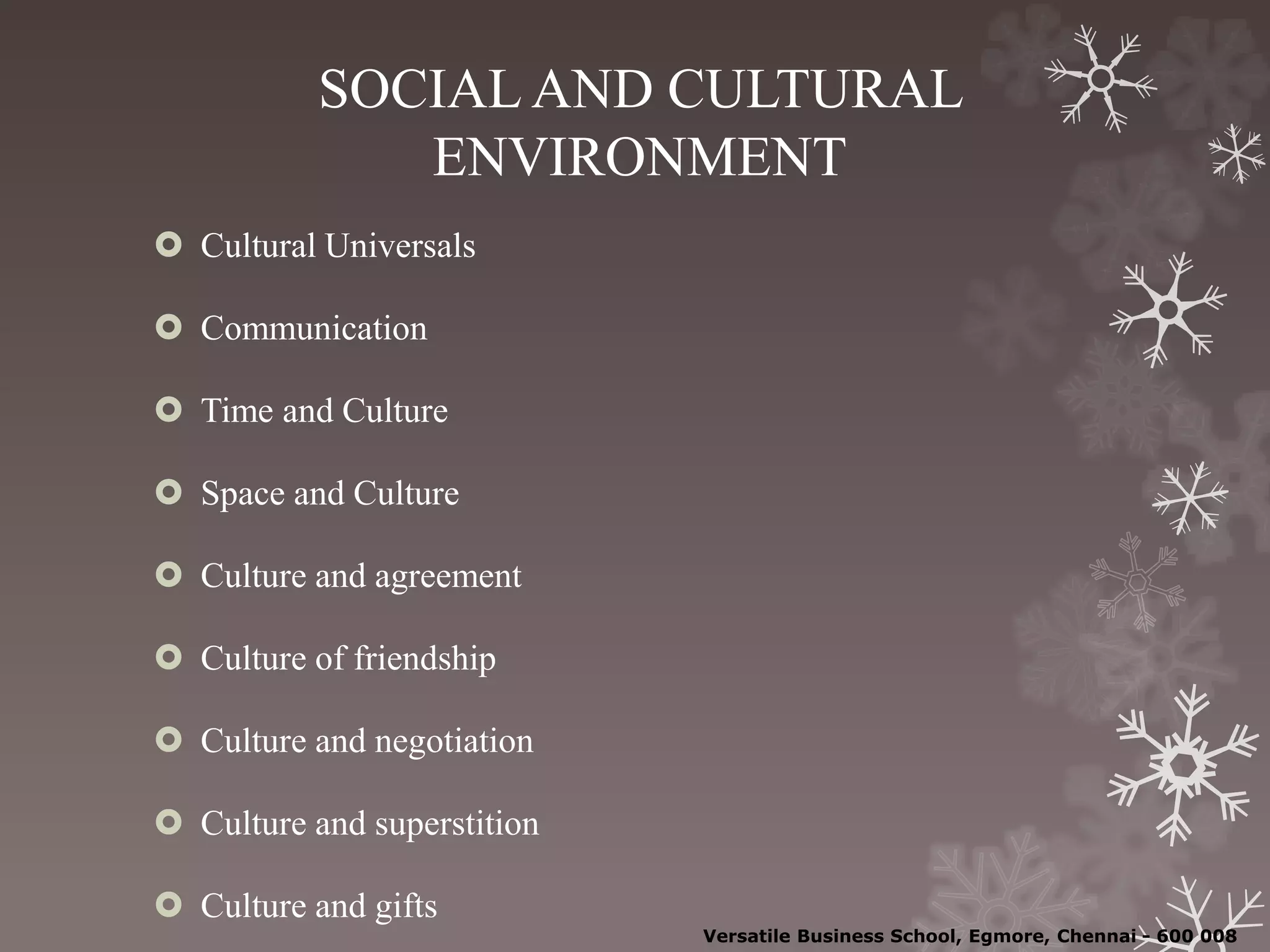 SOCIAL AND CULTURAL
ENVIRONMENT
 Cultural Universals
 Communication
 Time and Culture
 Space and Culture
 Culture and agreement
 Culture of friendship
 Culture and negotiation
 Culture and superstition
 Culture and gifts
Versatile Business School, Egmore, Chennai - 600 008
 