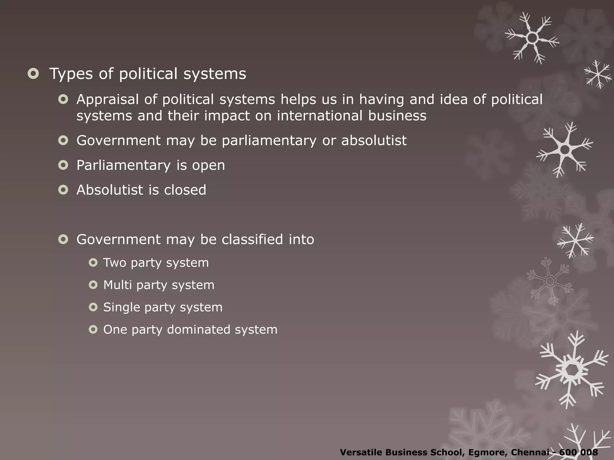  Types of political systems
 Appraisal of political systems helps us in having and idea of political
systems and their impact on international business
 Government may be parliamentary or absolutist
 Parliamentary is open
 Absolutist is closed
 Government may be classified into
 Two party system
 Multi party system
 Single party system
 One party dominated system
Versatile Business School, Egmore, Chennai - 600 008
 