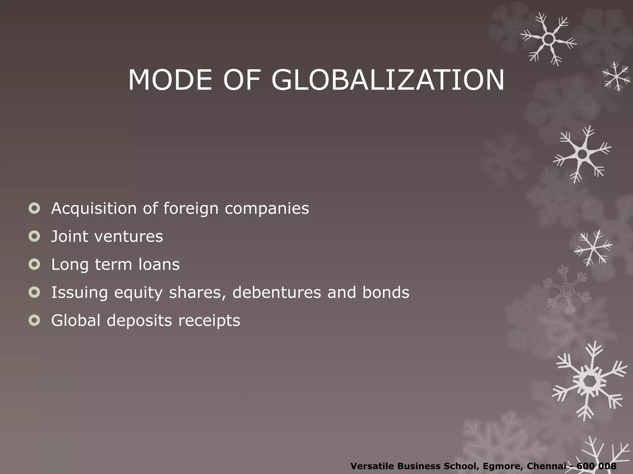 MODE OF GLOBALIZATION
 Acquisition of foreign companies
 Joint ventures
 Long term loans
 Issuing equity shares, debentures and bonds
 Global deposits receipts
Versatile Business School, Egmore, Chennai - 600 008
 