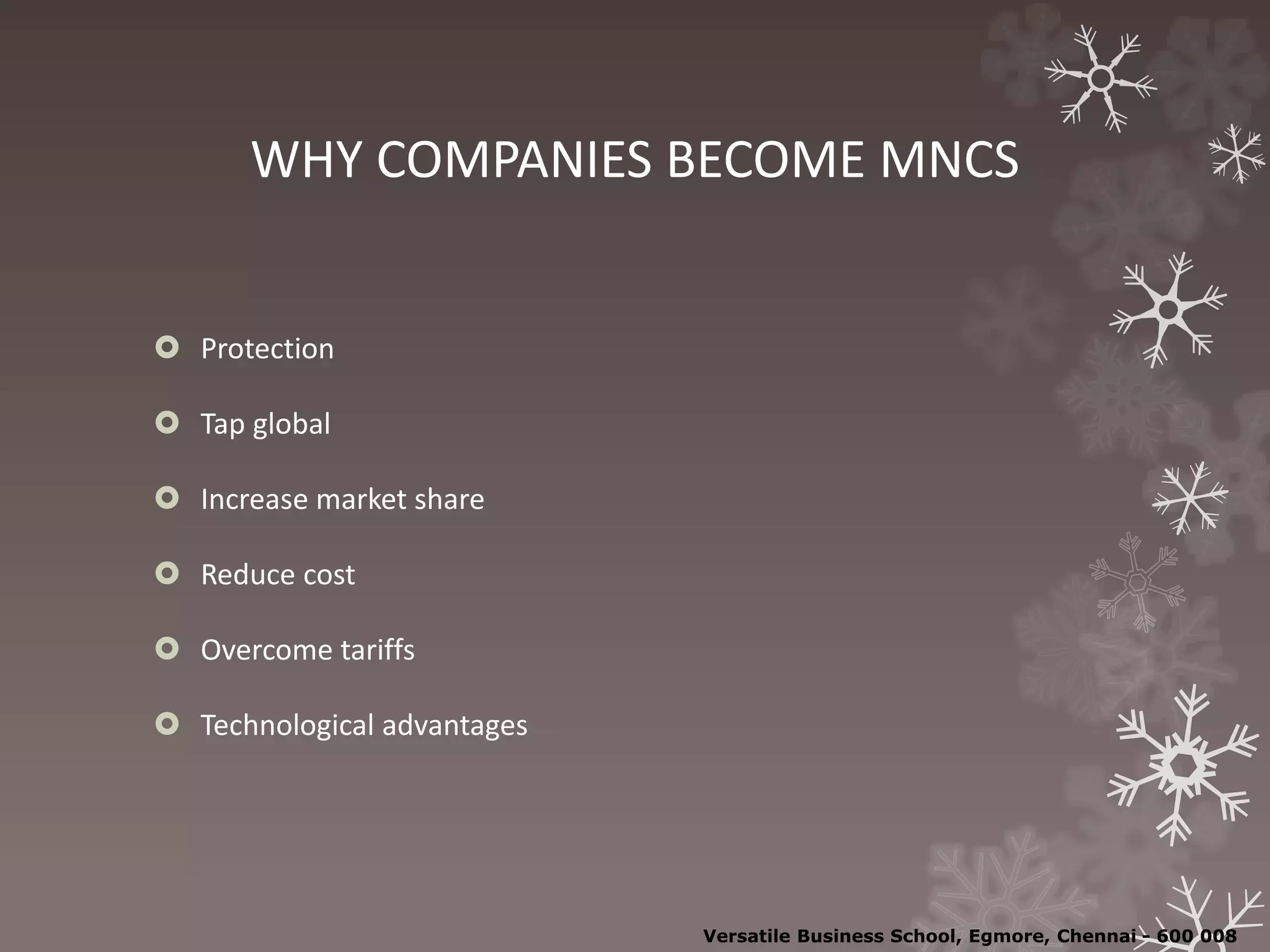 WHY COMPANIES BECOME MNCS
 Protection
 Tap global
 Increase market share
 Reduce cost
 Overcome tariffs
 Technological advantages
Versatile Business School, Egmore, Chennai - 600 008
 