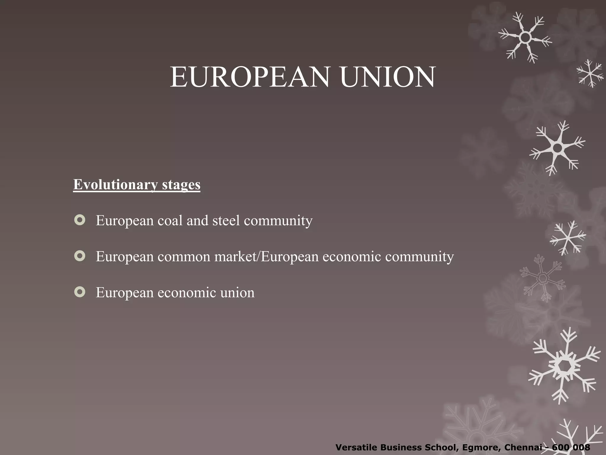 EUROPEAN UNION
Evolutionary stages
 European coal and steel community
 European common market/European economic community
 European economic union
Versatile Business School, Egmore, Chennai - 600 008
 