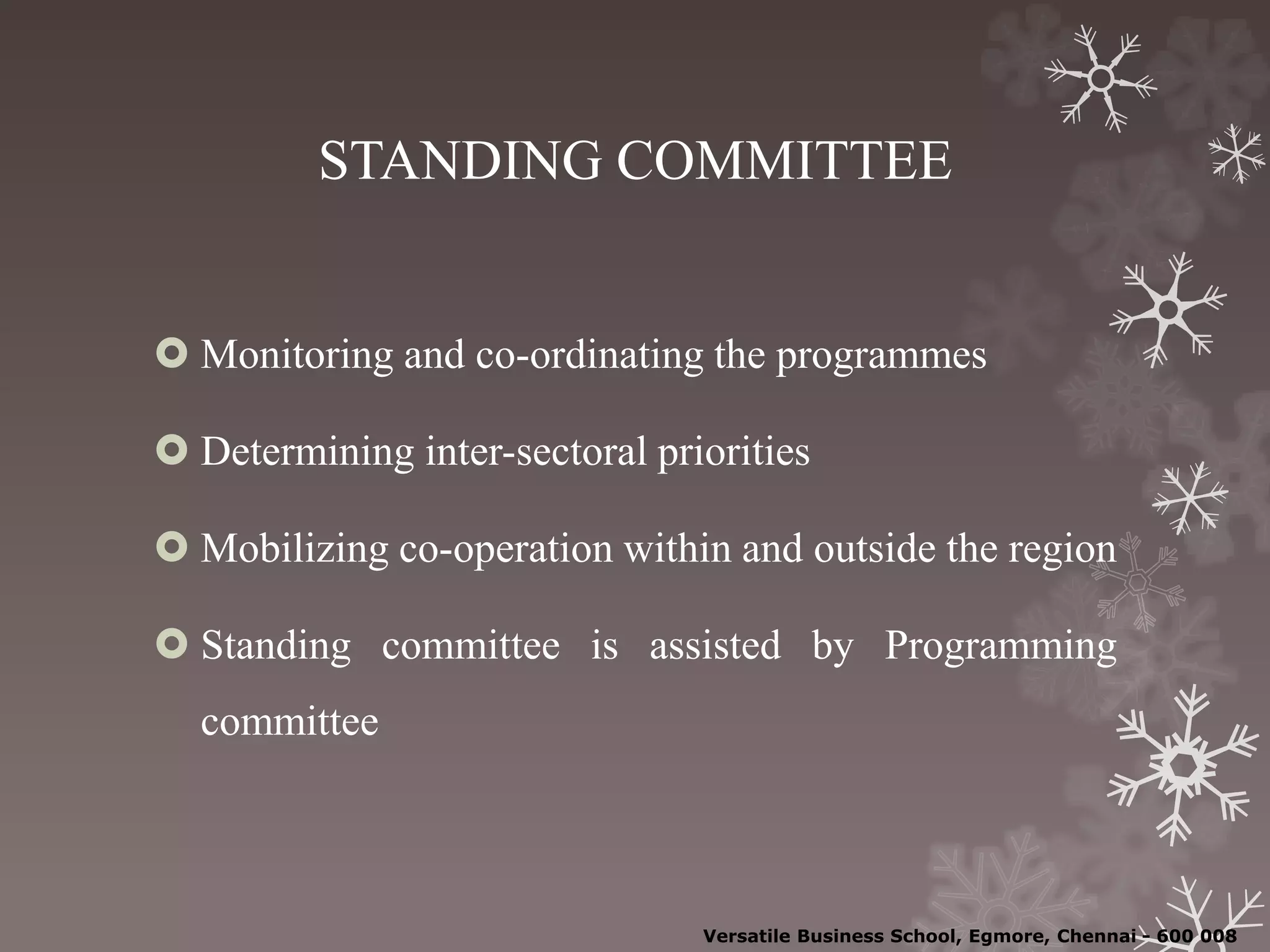 STANDING COMMITTEE
 Monitoring and co-ordinating the programmes
 Determining inter-sectoral priorities
 Mobilizing co-operation within and outside the region
 Standing committee is assisted by Programming
committee
Versatile Business School, Egmore, Chennai - 600 008
 