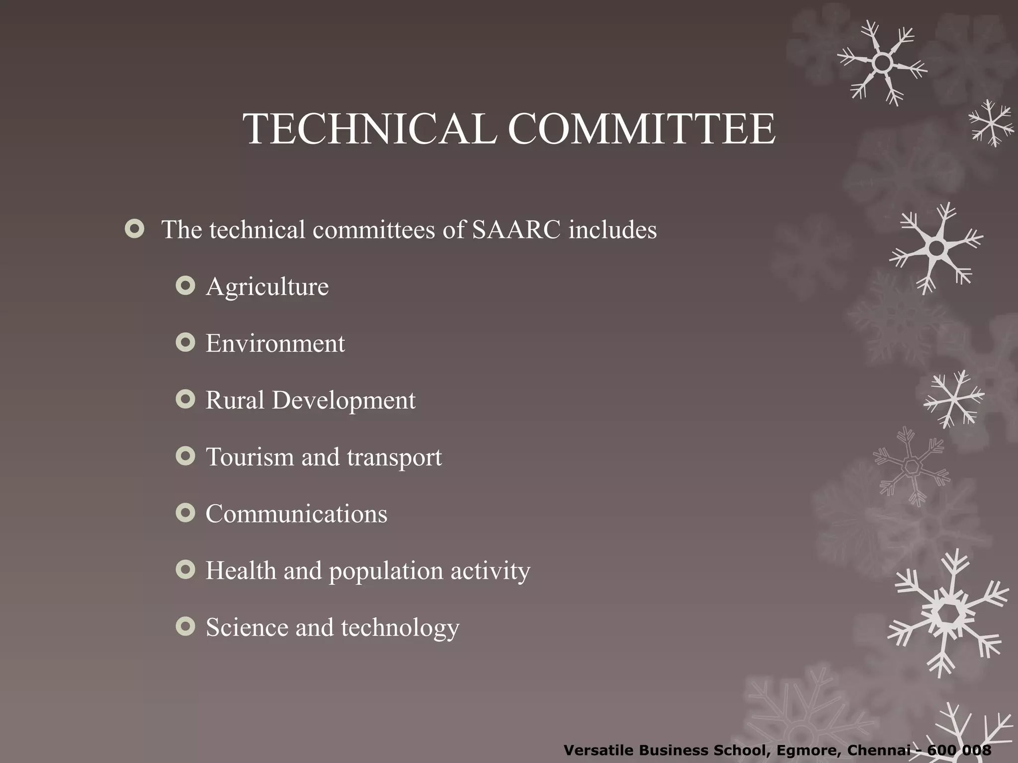 TECHNICAL COMMITTEE
 The technical committees of SAARC includes
 Agriculture
 Environment
 Rural Development
 Tourism and transport
 Communications
 Health and population activity
 Science and technology
Versatile Business School, Egmore, Chennai - 600 008
 