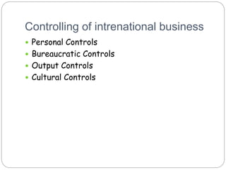 Controlling of intrenational business
 Personal Controls
 Bureaucratic Controls
 Output Controls
 Cultural Controls
 