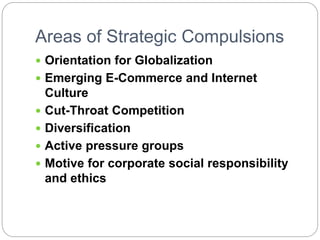 Areas of Strategic Compulsions
 Orientation for Globalization
 Emerging E-Commerce and Internet
Culture
 Cut-Throat Competition
 Diversification
 Active pressure groups
 Motive for corporate social responsibility
and ethics
 