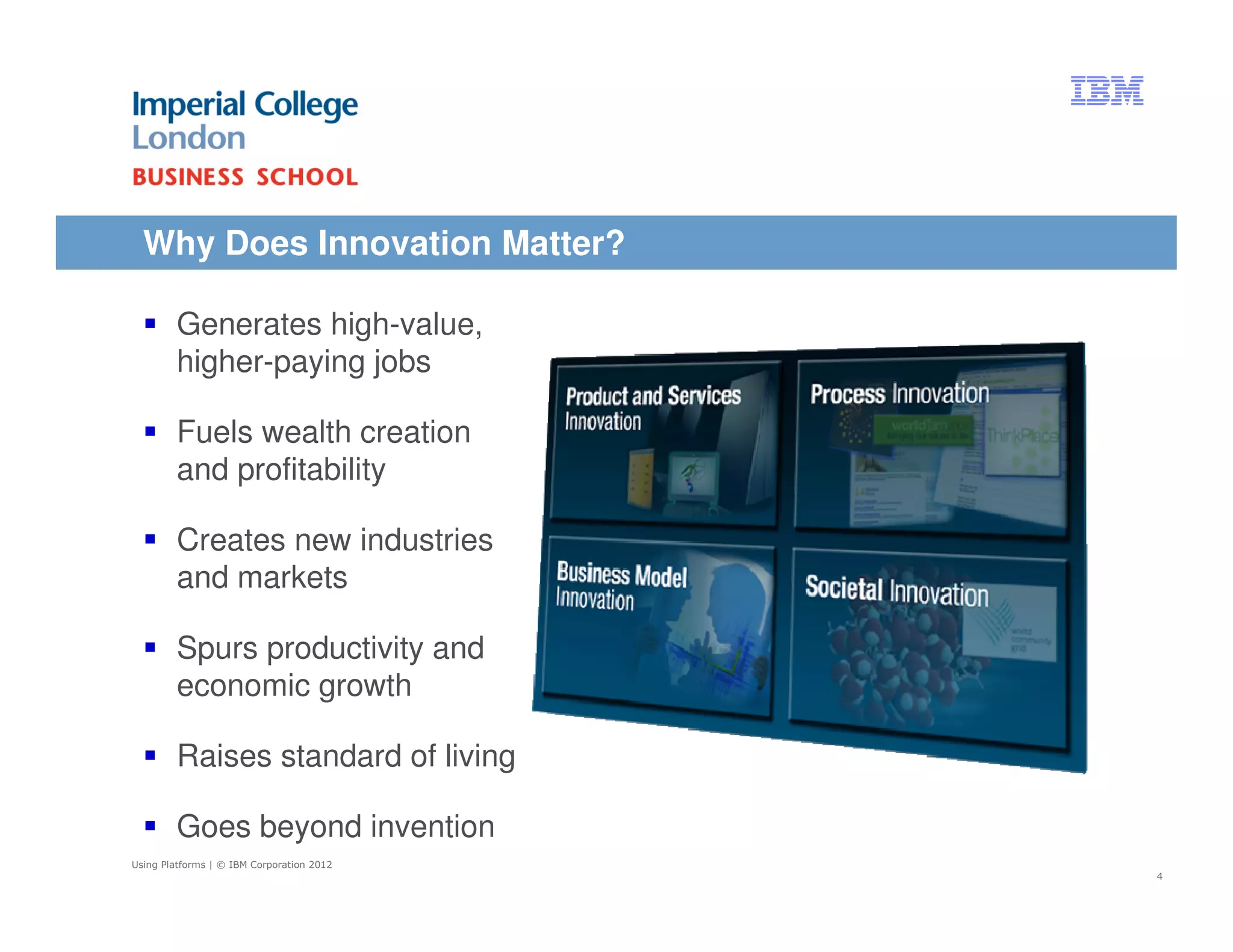 Why Does Innovation Matter?

        Generates high-value,
        higher-paying jobs

        Fuels wealth creation
        and profitability

        Creates new industries
        and markets

        Spurs productivity and
        economic growth

        Raises standard of living

        Goes beyond invention
Using Platforms | © IBM Corporation 2012
                                           4
 