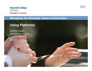 Managing the Strategic Value of Innovation

Using Platforms
Jeremy Caine
IBM Executive Architect


25 June 2012




Using Platforms | © IBM Corporation 2012
                                             1
 