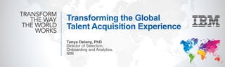 Transforming the Global
Talent Acquisition Experience
Tanya Delany, PhD
Director of Selection,
Onboarding and Analytics,
IBM
 