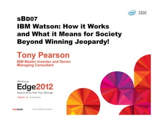 #IBMEDGE © 2012 IBM Corporation
sBD07
IBM Watson: How it Works
and What it Means for Society
Beyond Winning Jeopardy!
Tony Pearson
IBM Master Inventor and Senior
Managing Consultant
 