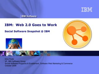 IBM:  Web 2.0 Goes to Work Social Software Snapshot @ IBM ® Gina Poole VP, IBM Software Group Social Software Programs & Enablement, Software Web Marketing & Commerce October 2008 