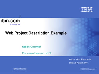 Web Project Description Example Stock Counter Document version: v1.3 IBM Confidential © 2006 IBM Corporation Author: Victor Pairazamán Date:  27 May 2009 