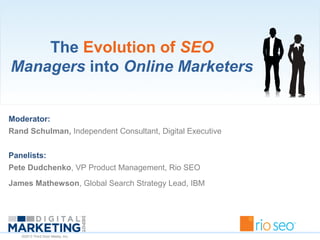©2013 Third Door Media, Inc.
The Evolution of SEO
Managers into Online Marketers
Moderator:
Rand Schulman, Independent Consultant, Digital Executive
Panelists:
Pete Dudchenko, VP Product Management, Rio SEO
James Mathewson, Global Search Strategy Lead, IBM
 