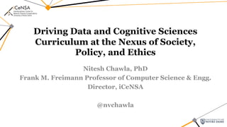 Driving Data and Cognitive Sciences
Curriculum at the Nexus of Society,
Policy, and Ethics
Nitesh Chawla, PhD
Frank M. Freimann Professor of Computer Science & Engg.
Director, iCeNSA
@nvchawla
 