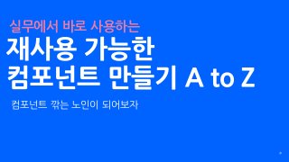 재사용 가능한  
컴포넌트 만들기 A to Z
20
실무에서 바로 사용하는
컴포넌트 깎는 노인이 되어보자
 