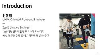 Introduction
4
진유림 
UI/UX Oriented Front-end Engineer
—
Zepl Software Engineer
(前) 레진엔터테인먼트 / 스마트스터디
복싱과 주짓수와 발레 / 리액트와 뷰와 장고
 