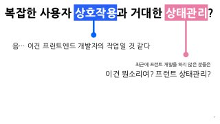 복잡한 사용자 상호작용과 거대한 상태관리?
7
음… 이건 프런트엔드 개발자의 작업일 것 같다
최근에 프런트 개발을 하지 않은 분들은
이건 뭔소리여? 프런트 상태관리?
 