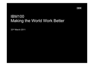 IBM100
Making the World Work Better

23rd March 2011
 