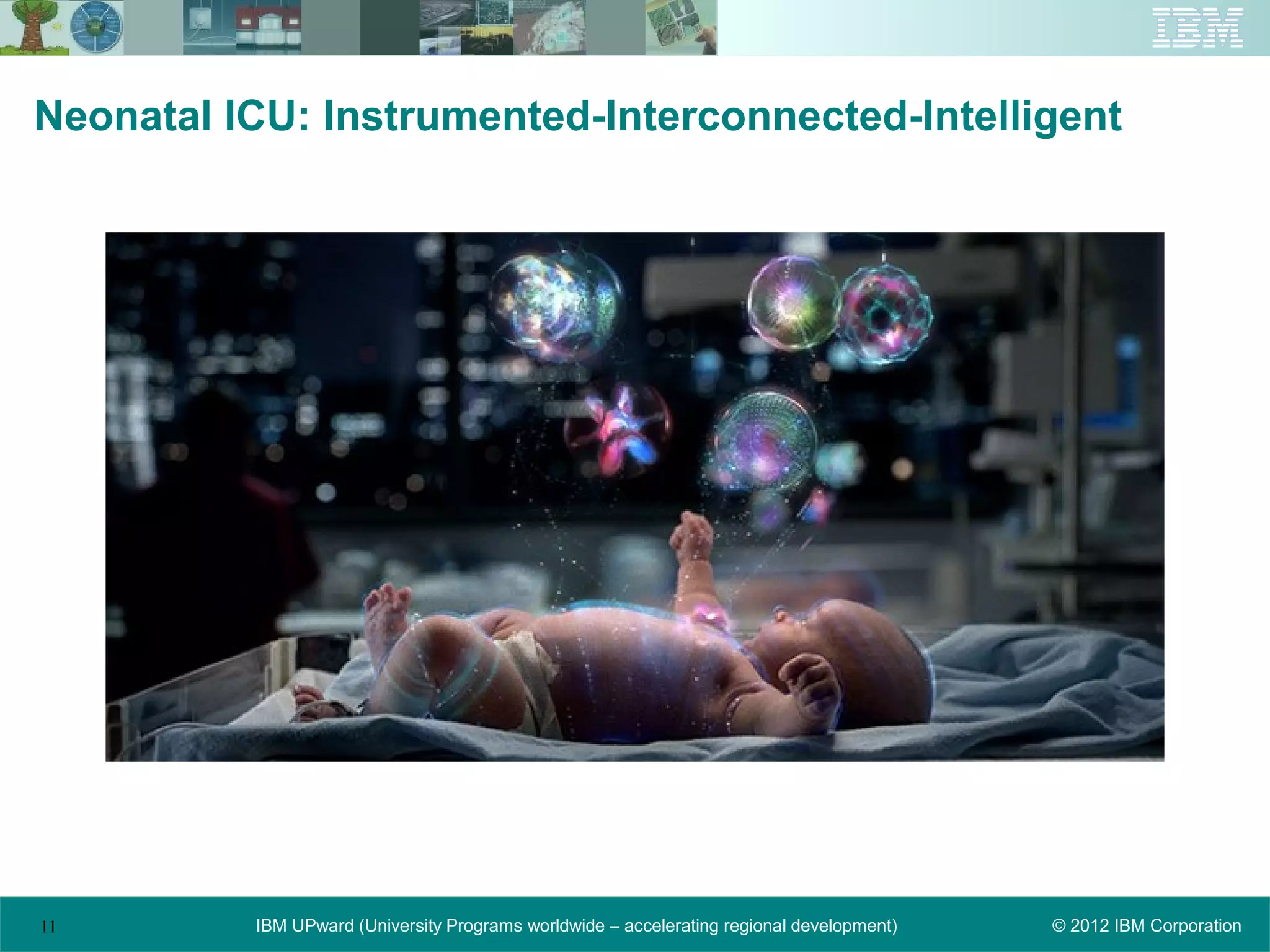 Neonatal ICU: Instrumented-Interconnected-Intelligent




11        IBM UPward (University Programs worldwide – accelerating regional development)   © 2012 IBM Corporation
 
