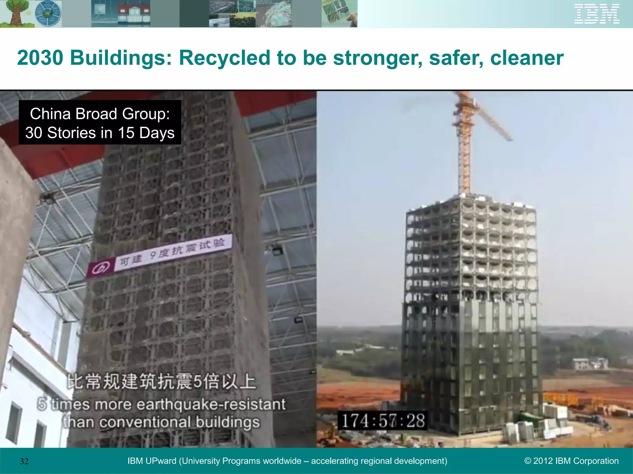 2030 Buildings: Recycled to be stronger, safer, cleaner

  China Broad Group:
 30 Stories in 15 Days




32             IBM UPward (University Programs worldwide – accelerating regional development)   © 2012 IBM Corporation
 