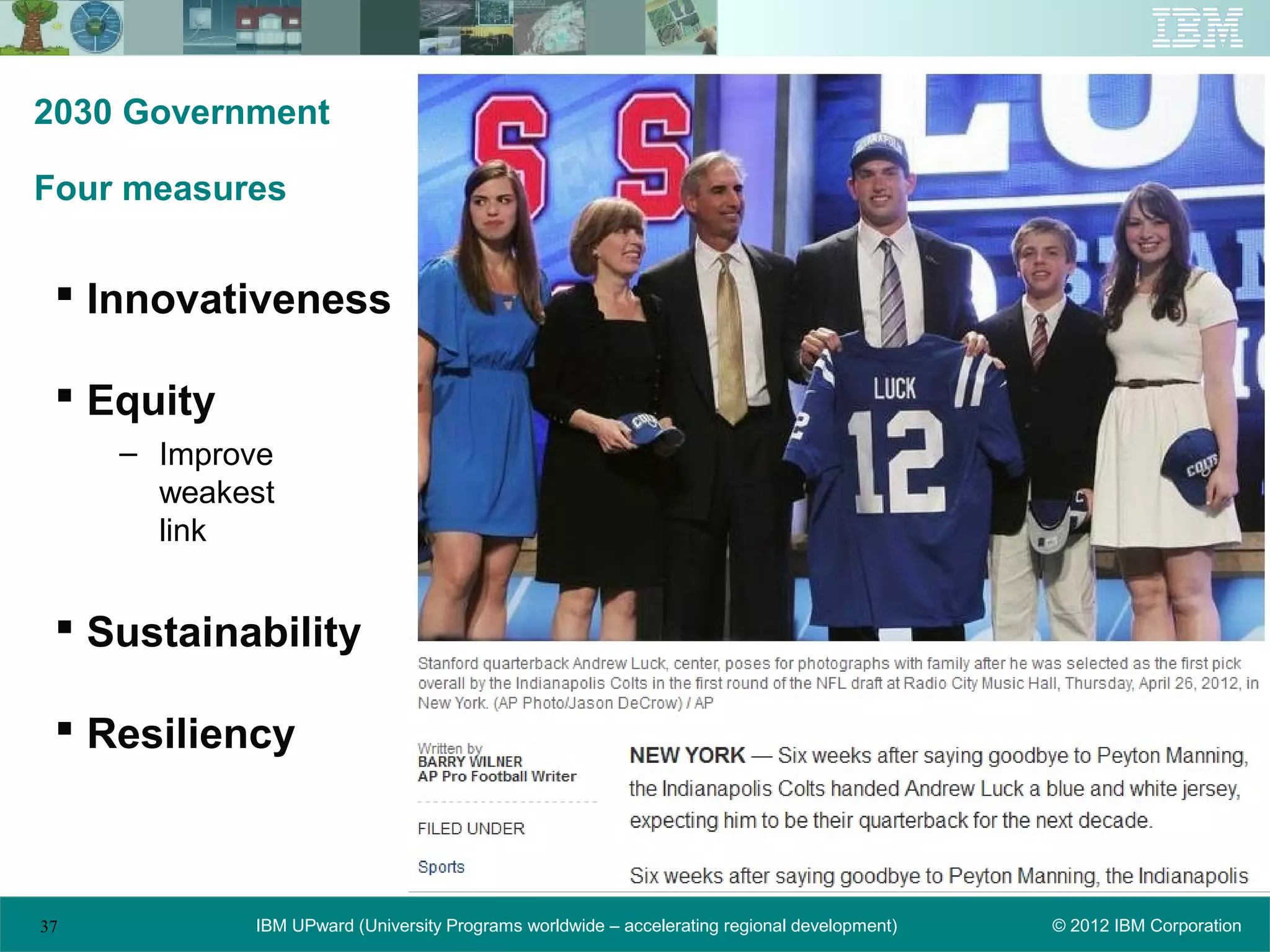 2030 Government

Four measures


  Innovativeness

  Equity
     – Improve
       weakest
       link


  Sustainability

  Resiliency



37          IBM UPward (University Programs worldwide – accelerating regional development)   © 2012 IBM Corporation
 