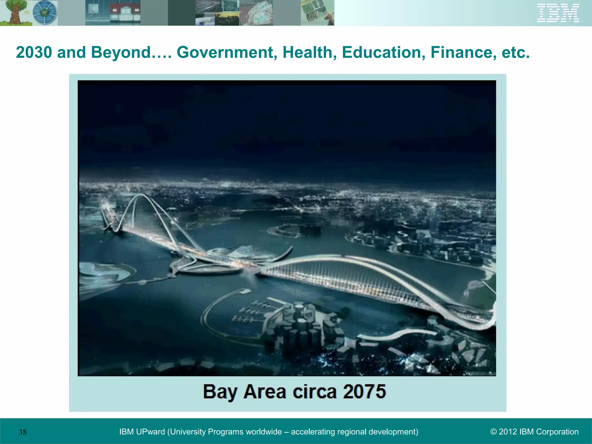 2030 and Beyond…. Government, Health, Education, Finance, etc.




38          IBM UPward (University Programs worldwide – accelerating regional development)   © 2012 IBM Corporation
 