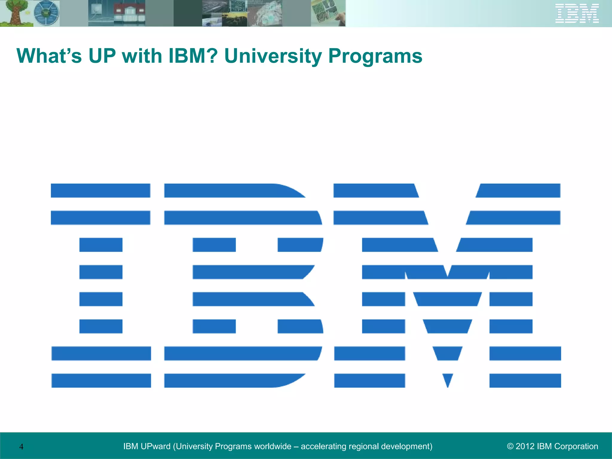 What’s UP with IBM? University Programs




4         IBM UPward (University Programs worldwide – accelerating regional development)   © 2012 IBM Corporation
 