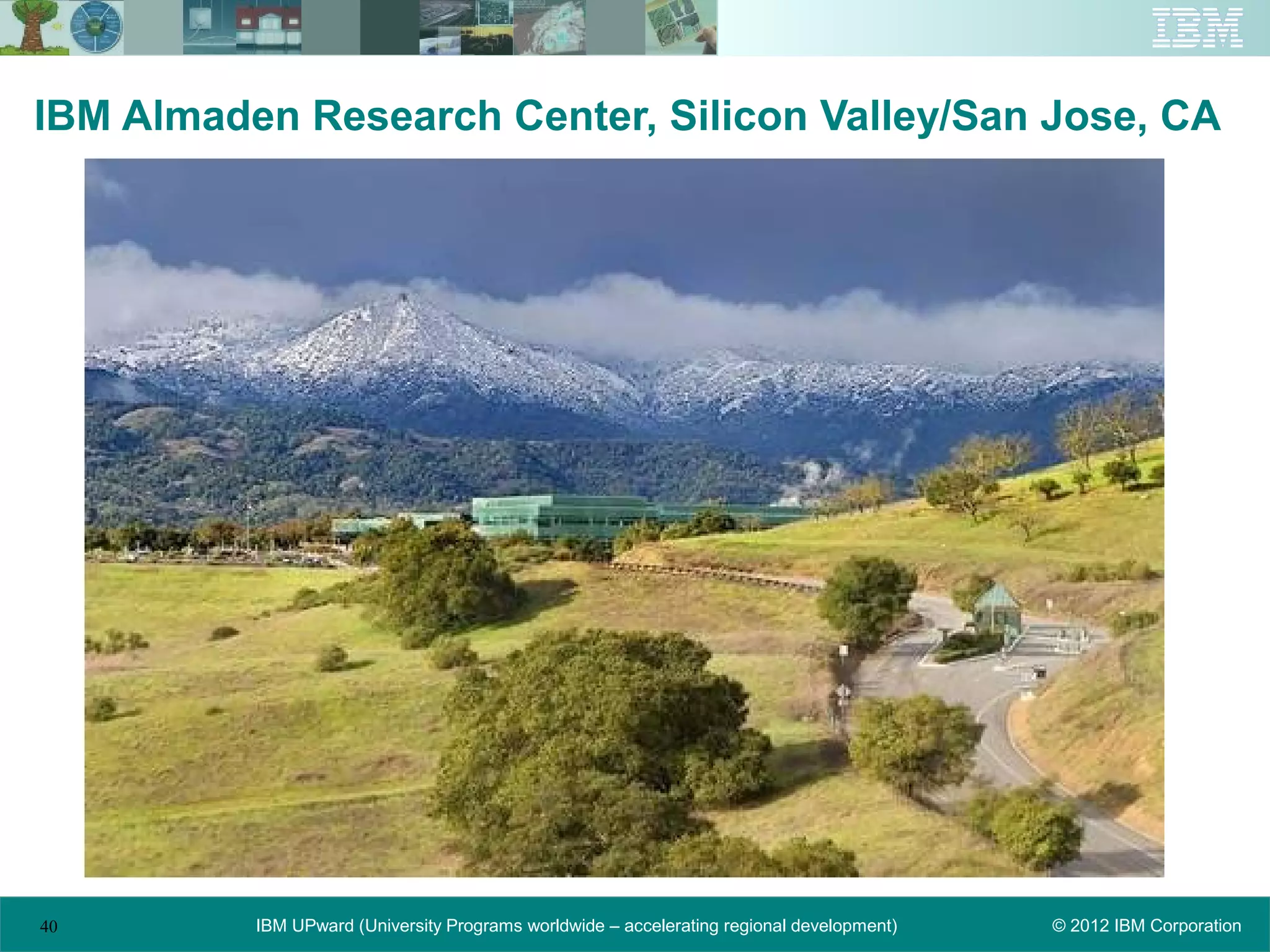 IBM Almaden Research Center, Silicon Valley/San Jose, CA




40        IBM UPward (University Programs worldwide – accelerating regional development)   © 2012 IBM Corporation
 