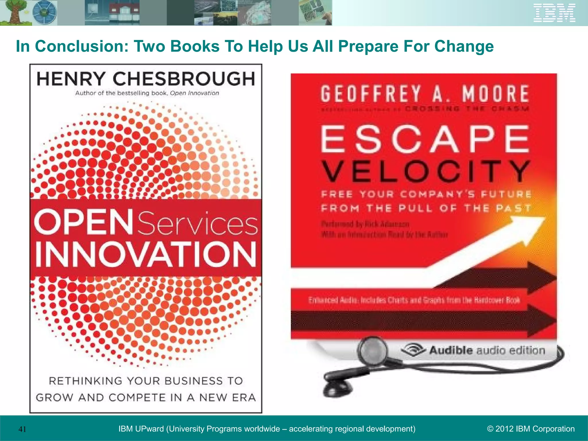 In Conclusion: Two Books To Help Us All Prepare For Change




41          IBM UPward (University Programs worldwide – accelerating regional development)   © 2012 IBM Corporation
 