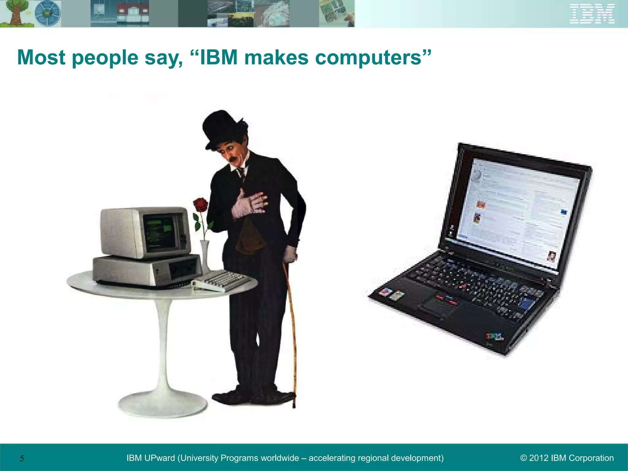 Most people say, “IBM makes computers”




5         IBM UPward (University Programs worldwide – accelerating regional development)   © 2012 IBM Corporation
 