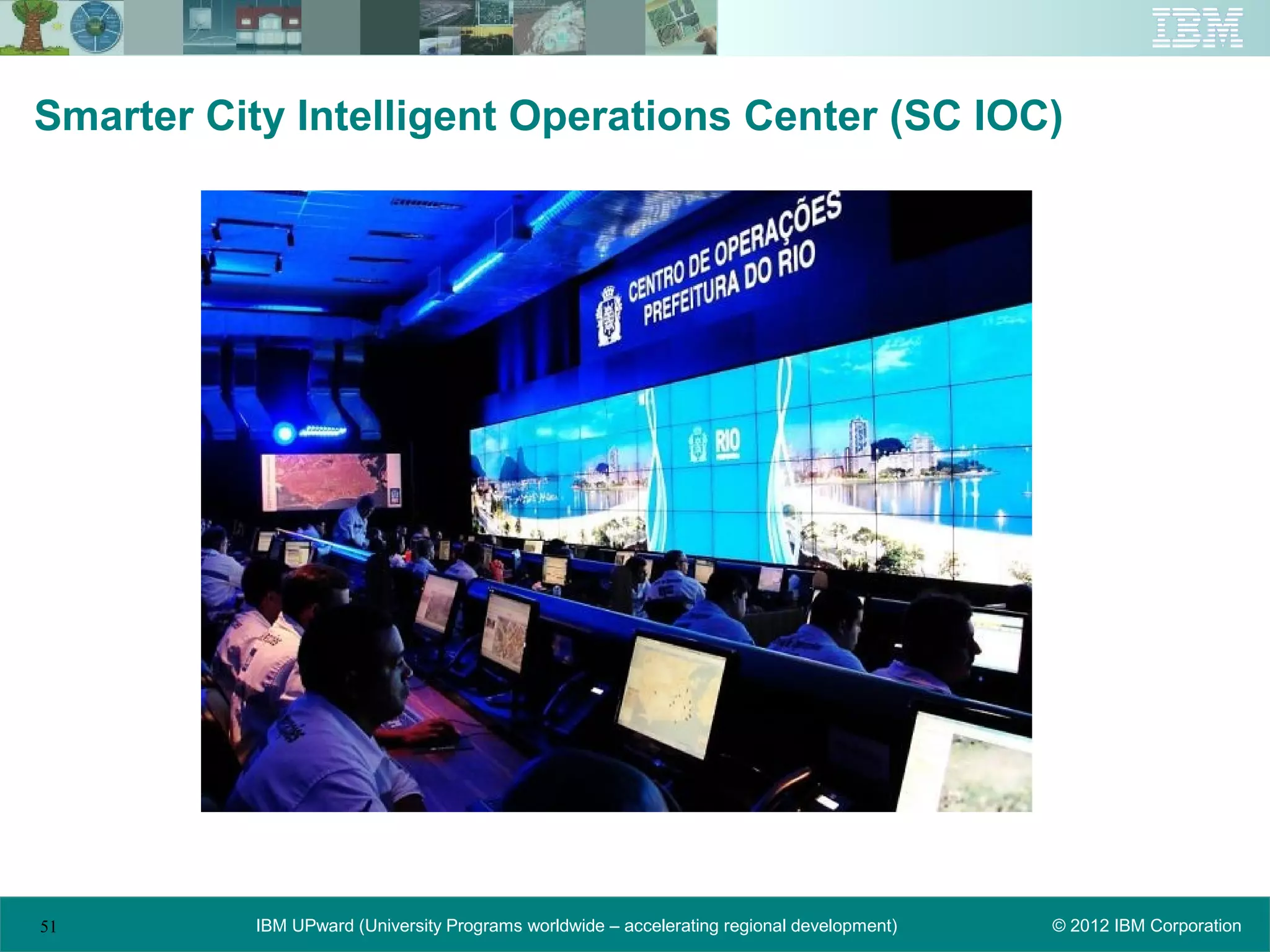 Smarter City Intelligent Operations Center (SC IOC)




51         IBM UPward (University Programs worldwide – accelerating regional development)   © 2012 IBM Corporation
 