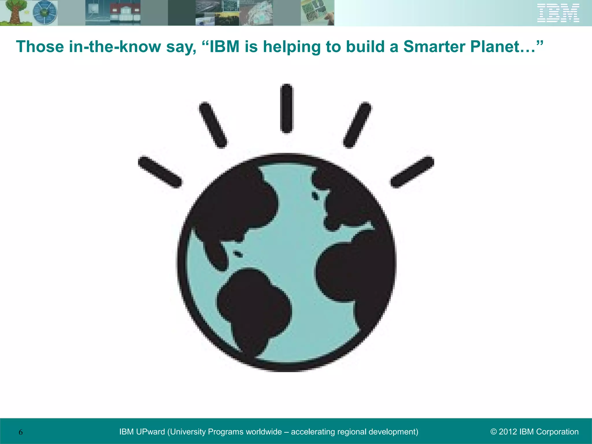 Those in-the-know say, “IBM is helping to build a Smarter Planet…”




6           IBM UPward (University Programs worldwide – accelerating regional development)   © 2012 IBM Corporation
 