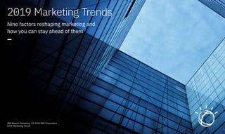 IBM Watson Marketing / © 2018 IBM Corporation
2019 Marketing Trends
2019 Marketing Trends
Nine factors reshaping marketing and
how you can stay ahead of them
–
 
