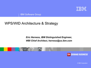 WPS/WID Architecture & Strategy Eric Herness, IBM Distinguished Engineer,  WBI Chief Architect, herness@us.ibm.com 