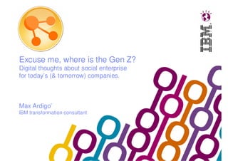 Excuse me, where is the Gen Z?
Digital thoughts about social enterprise
for today’s (& tomorrow) companies.
Max Ardigo’
IBM transformation consultant
 