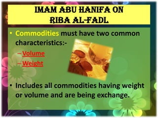 Imam Abu Hanifa on
          Riba Al-Fadl
• Commodities must have two common
  characteristics:-
  – Volume
  – Weight


• Includes all commodities having weight
  or volume and are being exchange.
 