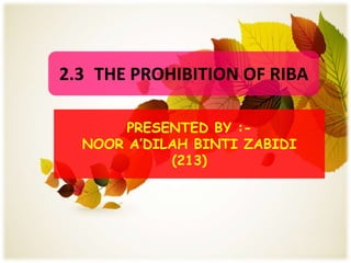 2.3 THE PROHIBITION OF RIBA

       PRESENTED BY :-
  NOOR A’DILAH BINTI ZABIDI
            (213)
 