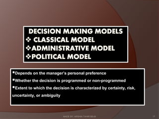 17
Depends on the manager’s personal preference
Whether the decision is programmed or non-programmed
Extent to which the decision is characterized by certainty, risk,
uncertainty, or ambiguity
MADE BY: ARSHIA TAHIR BS-III
 